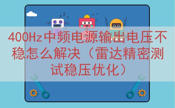 400Hz中频电源输出电压不稳怎么解决（雷达精密测试稳压优化）
